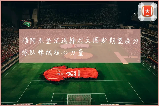穆阿尼坚定选择尤文图斯期望成为球队锋线核心力量