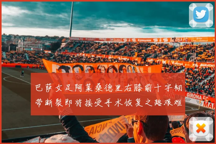 巴萨女足阿莱桑德里右膝前十字韧带断裂即将接受手术恢复之路艰难