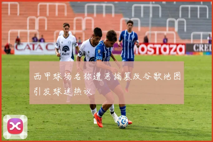 西甲球场名称遭恶搞篡改谷歌地图引发球迷热议