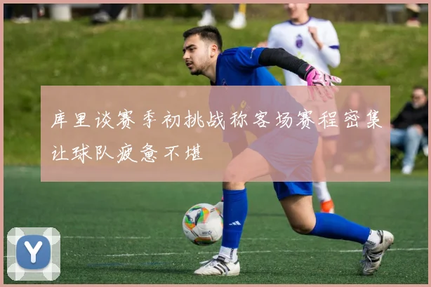 库里谈赛季初挑战称客场赛程密集让球队疲惫不堪