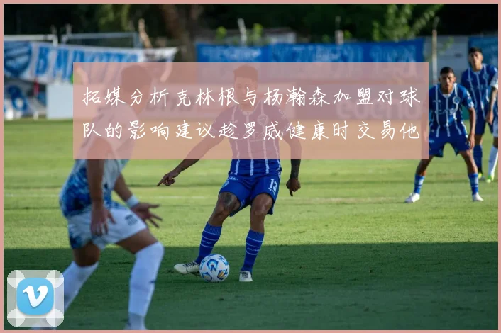 拓媒分析克林根与杨瀚森加盟对球队的影响建议趁罗威健康时交易他