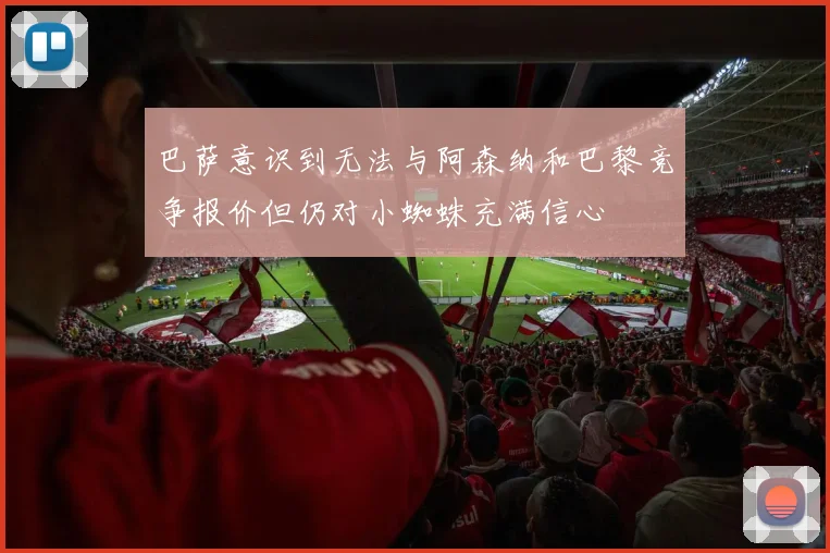 巴萨意识到无法与阿森纳和巴黎竞争报价但仍对小蜘蛛充满信心