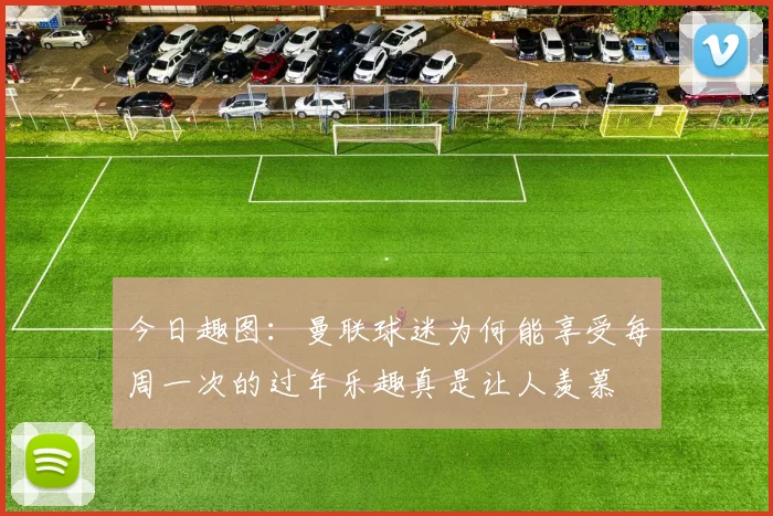 今日趣图：曼联球迷为何能享受每周一次的过年乐趣真是让人羡慕
