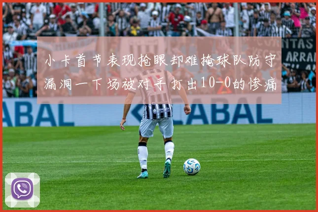 小卡首节表现抢眼却难掩球队防守漏洞一下场被对手打出10-0的惨痛局面
