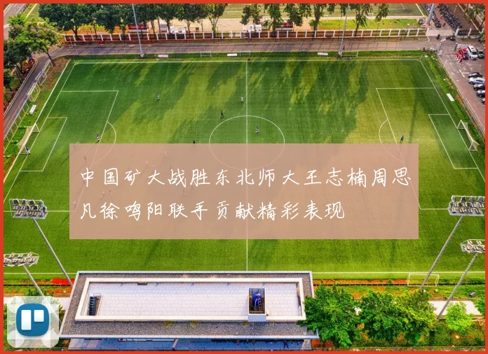 中国矿大战胜东北师大王志楠周思凡徐鸣阳联手贡献精彩表现