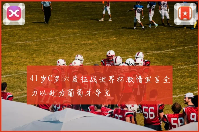 41岁C罗六度征战世界杯激情宣言全力以赴为葡萄牙争光