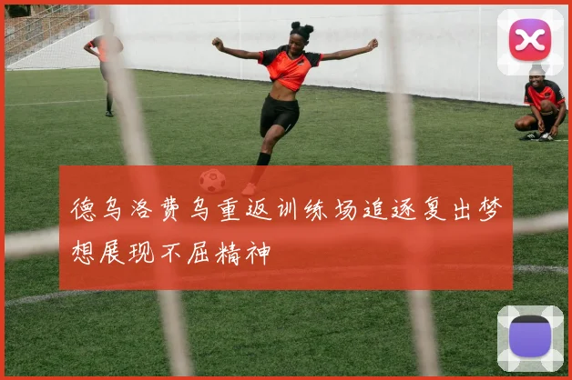 德乌洛费乌重返训练场追逐复出梦想展现不屈精神