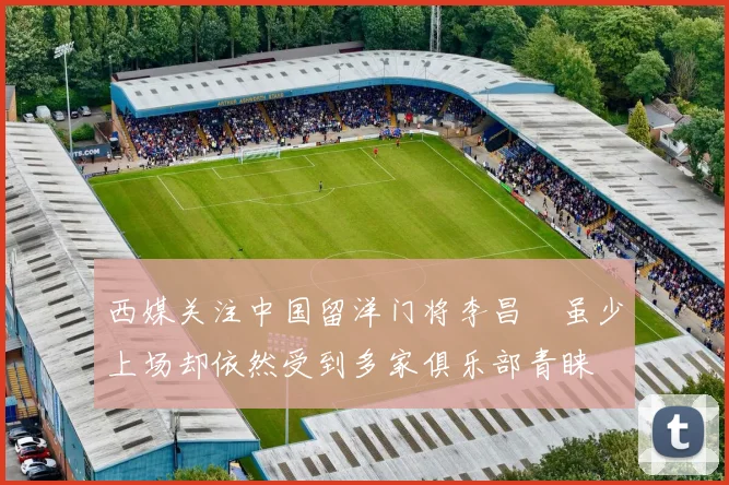 西媒关注中国留洋门将李昌祎虽少上场却依然受到多家俱乐部青睐