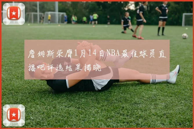 詹姆斯荣膺1月14日NBA最佳球员直播吧评选结果揭晓