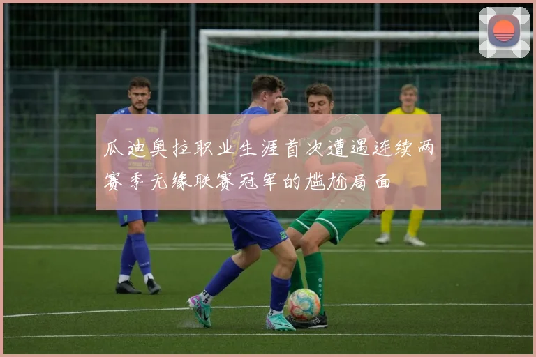 瓜迪奥拉职业生涯首次遭遇连续两赛季无缘联赛冠军的尴尬局面