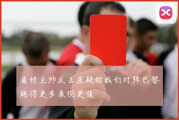南特主帅反击质疑称我们对阵巴黎跑得更多表现更佳