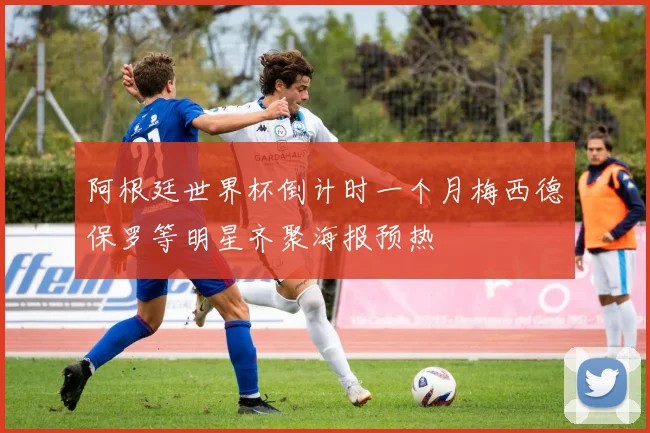 阿根廷世界杯倒计时一个月梅西德保罗等明星齐聚海报预热