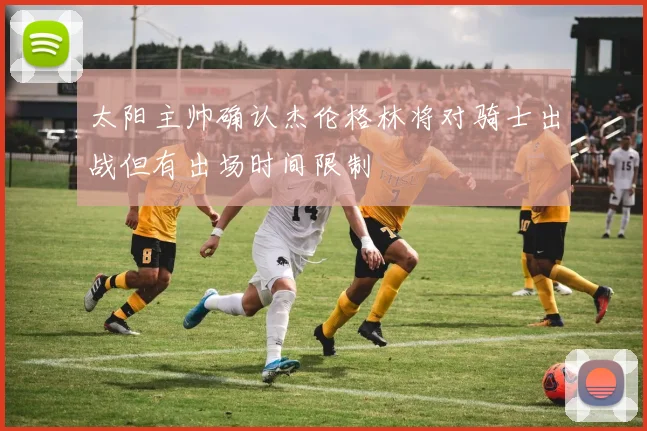 太阳主帅确认杰伦格林将对骑士出战但有出场时间限制