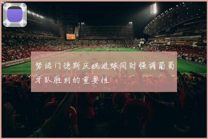 努诺门德斯庆祝进球同时强调葡萄牙队胜利的重要性