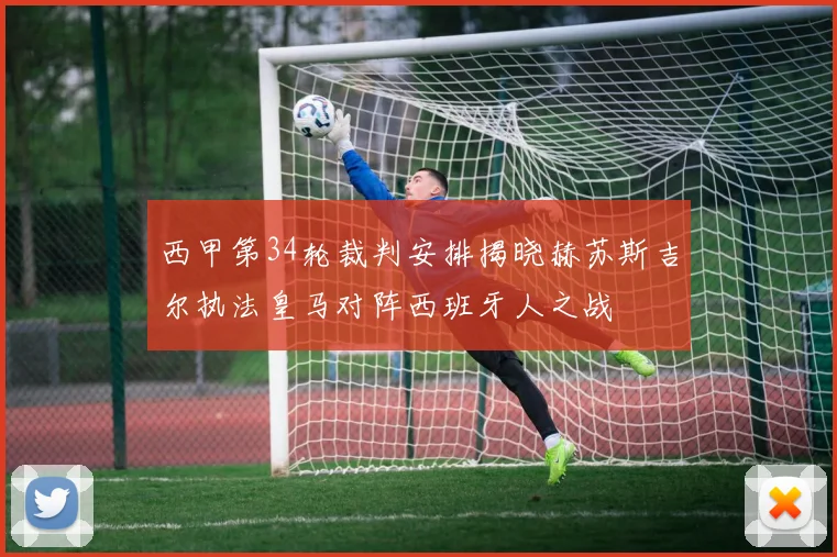 西甲第34轮裁判安排揭晓赫苏斯吉尔执法皇马对阵西班牙人之战